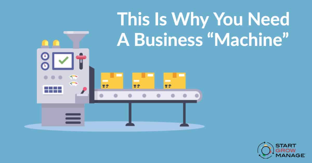 This Is Why Your Business Should Be A Machine Start Grow Manage